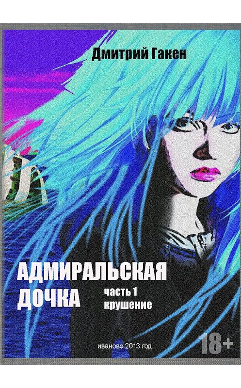 Обложка книги «Адмиральская дочка. Часть 1. Крушение» автора Дмитрия Гакена издание 2017 года.