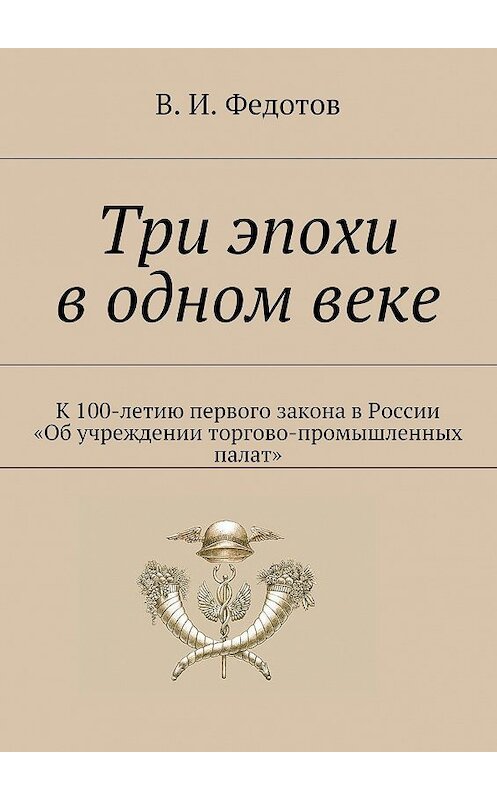 Обложка книги «Три эпохи в одном веке. К 100-летию первого закона в России «Об учреждении торгово-промышленных палат»» автора В. Федотова. ISBN 9785448378577.