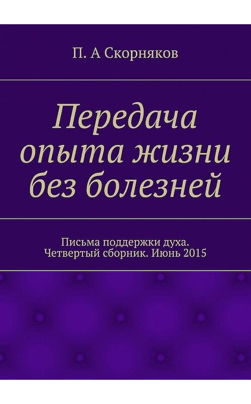 Обложка книги «Передача опыта жизни без болезней. Письма поддержки духа. Четвертый сборник. Июнь 2015» автора П. Скорнякова. ISBN 9785448305610.