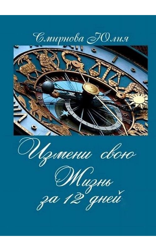 Обложка книги «Измени свою жизнь за 12 дней» автора Юлии Смирновы. ISBN 9785449394514.