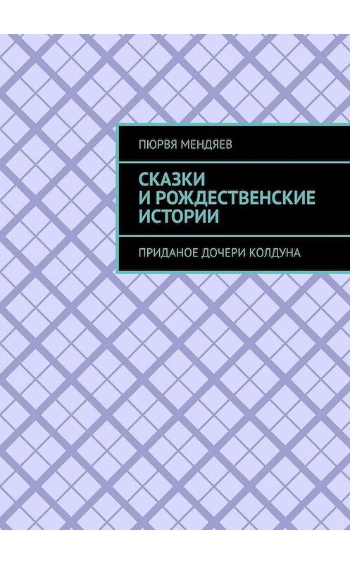 Обложка книги «Сказки и рождественские истории. Приданое дочери колдуна» автора Пюрви Мендяева. ISBN 9785449837073.