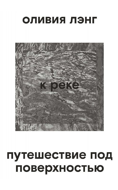 Обложка книги «К реке. Путешествие под поверхностью» автора Оливии Лэнга издание 2019 года. ISBN 9785911034900.