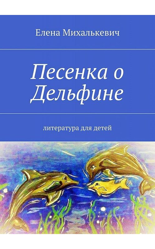 Обложка книги «Песенка о Дельфине. Литература для детей» автора Елены Михалькевичи. ISBN 9785448385803.