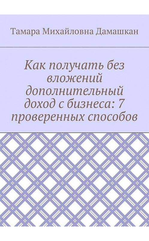 Обложка книги «Как получать без вложений дополнительный доход с бизнеса: 7 проверенных способов» автора Тамары Дамашкана. ISBN 9785449018021.