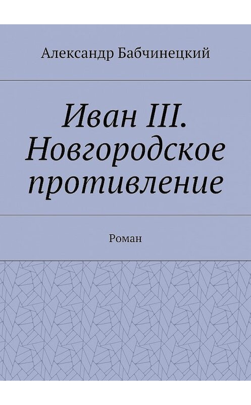 Обложка книги «Иван III. Новгородское противление. Роман» автора Александра Бабчинецкия. ISBN 9785448523151.