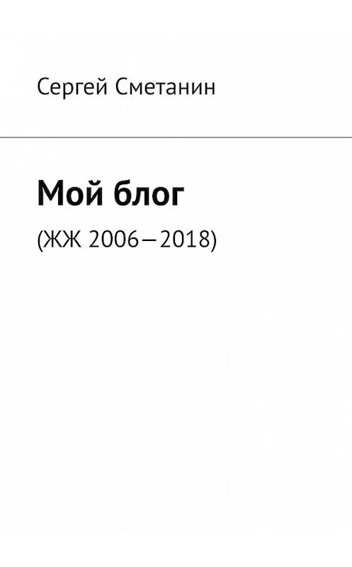 Обложка книги «Мой блог. ЖЖ 2006—2018» автора Сергея Сметанина. ISBN 9785449346445.