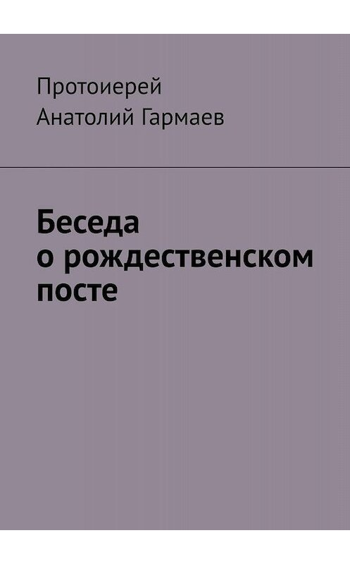 Обложка книги «Беседа о рождественском посте» автора Анатолия Гармаева. ISBN 9785449640345.