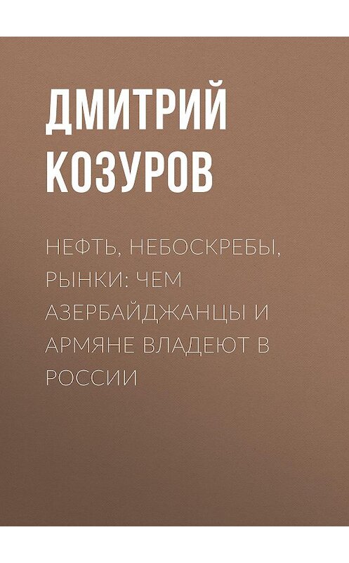 Обложка книги «Нефть, небоскребы, рынки: чем азербайджанцы и армяне владеют в России» автора Дмитрия Козурова.