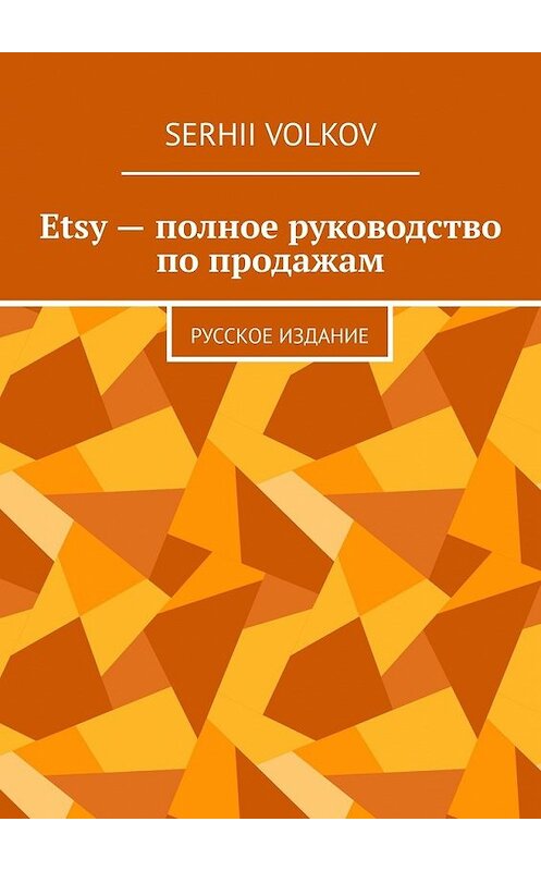 Обложка книги «Etsy – полное руководство по продажам. Русское издание» автора Serhii Volkov. ISBN 9785449651013.