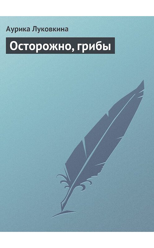 Обложка книги «Осторожно, грибы» автора Аурики Луковкины издание 2013 года.