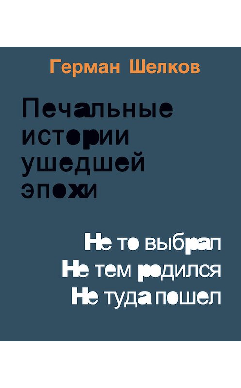 Обложка книги «Печальные истории ушедшей эпохи. Не то выбрал. Не тем родился. Не туда пошел» автора Германа Шелкова издание 2017 года. ISBN 9785902845225.