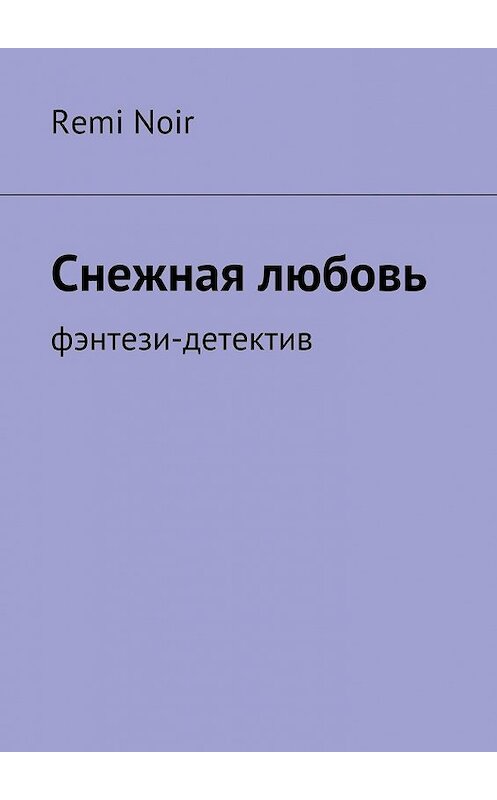 Обложка книги «Снежная любовь. Фэнтези-детектив» автора Remi Noir. ISBN 9785448387159.