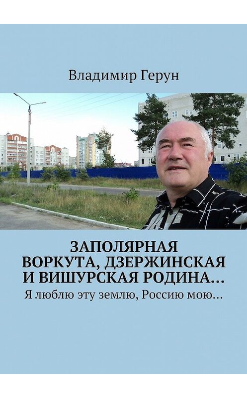 Обложка книги «Заполярная Воркута, дзержинская и вишурская родина… Я люблю эту землю, Россию мою…» автора Владимира Геруна. ISBN 9785448376184.