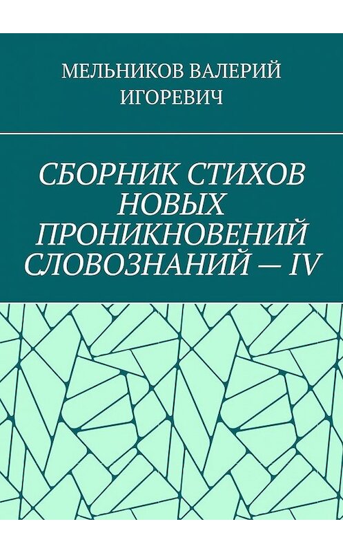 Обложка книги «СБОРНИК СТИХОВ НОВЫХ ПРОНИКНОВЕНИЙ СЛОВОЗНАНИЙ – IV» автора Валерия Мельникова. ISBN 9785449852847.