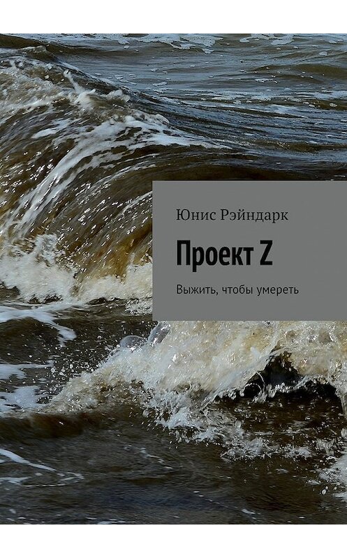 Обложка книги «Проект Z. Выжить, чтобы умереть» автора Юниса Рэйндарка. ISBN 9785448513954.