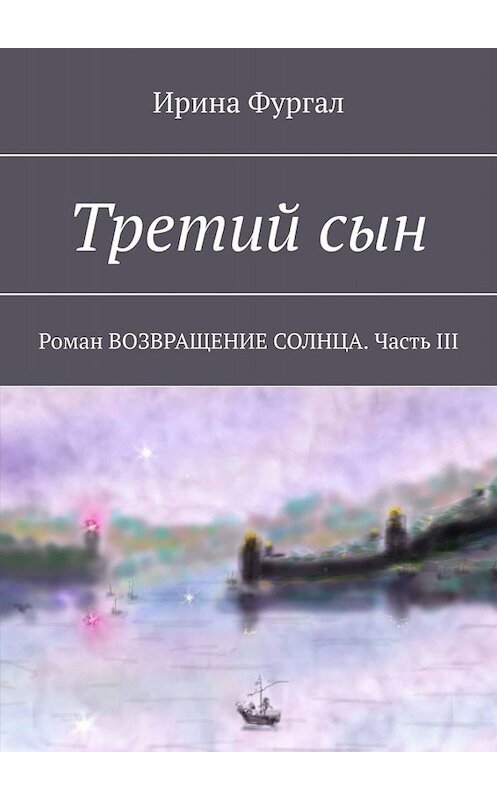 Обложка книги «Третий сын. Роман ВОЗВРАЩЕНИЕ СОЛНЦА. Часть III» автора Ириной Фургал. ISBN 9785005011411.