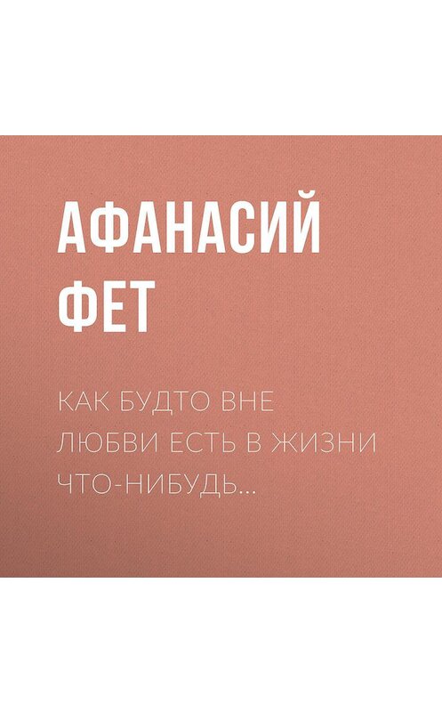 Обложка аудиокниги «Как будто вне любви есть в жизни что-нибудь…» автора Афанасого Фета.