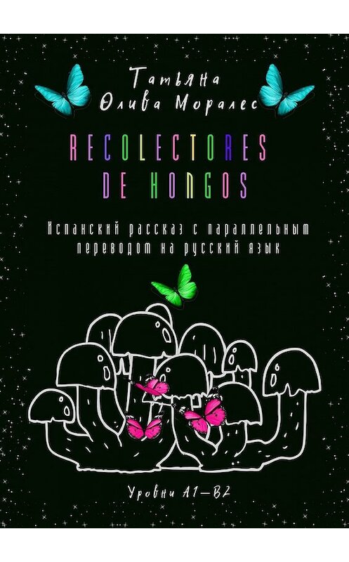 Обложка книги «Recolectores de hongos. Испанский рассказ с параллельным переводом на русский язык. Уровни А1—В2» автора Татьяны Оливы Моралес. ISBN 9785449860491.