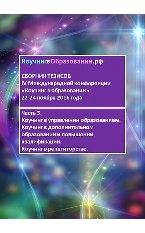 Обложка книги «Сборник тезисов IV Международной конференции «Коучинг в образовании» 22–24 ноября 2016 года. Часть 3. Коучинг в управлении образованием. Коучинг в дополнительном образовании и повышении квалификации. Коучинг в репетиторстве» автора . ISBN 9785448379215.