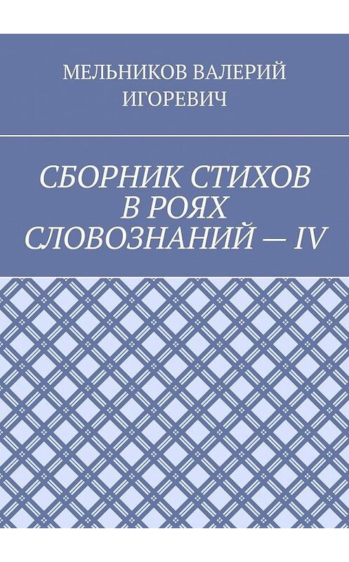 Обложка книги «СБОРНИК СТИХОВ В РОЯХ СЛОВОЗНАНИЙ – IV» автора Валерия Мельникова. ISBN 9785449860941.