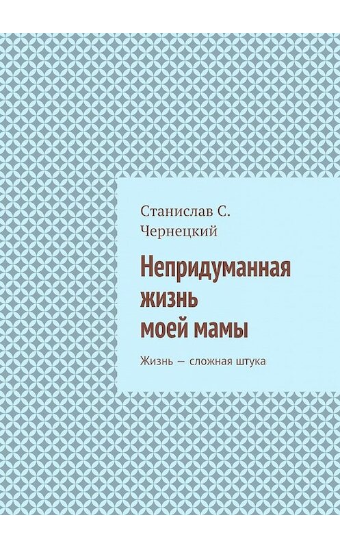 Обложка книги «Непридуманная жизнь моей мамы. Жизнь – сложная штука» автора Станислава Чернецкия. ISBN 9785447489984.