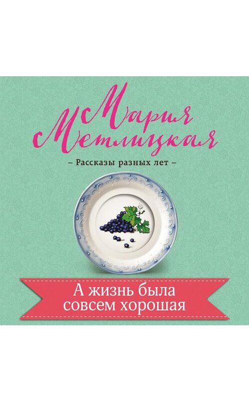 Обложка аудиокниги «А жизнь была совсем хорошая» автора Марии Метлицкая.