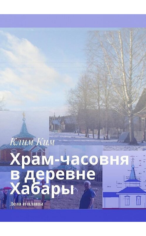 Обложка книги «Храм-часовня в деревне Хабары. Дела и планы» автора Клима Кима. ISBN 9785448384073.