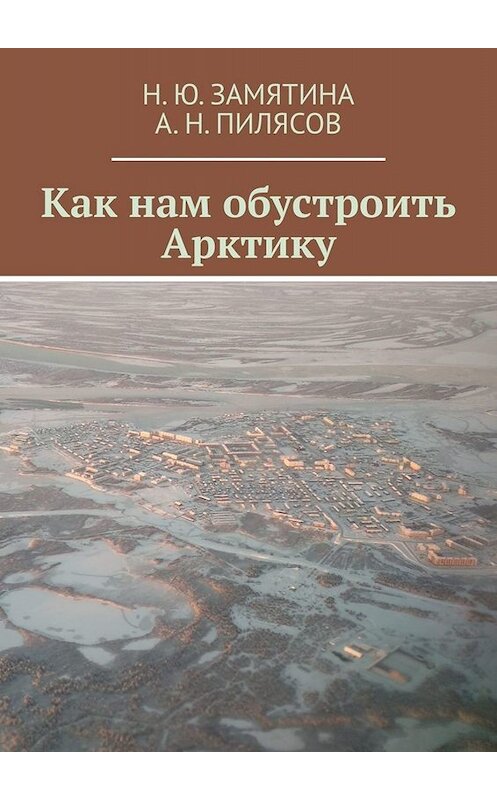 Обложка книги «Как нам обустроить Арктику» автора Н. Ю. Замятина, А. н. пилясова. ISBN 9785449618702.