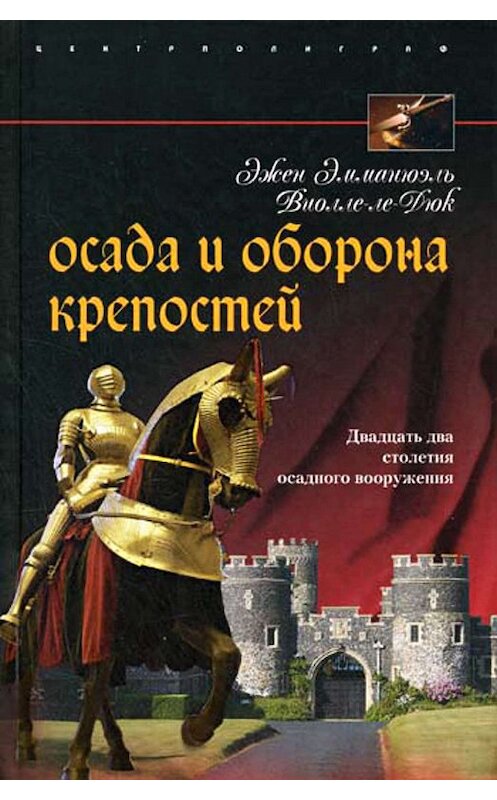 Обложка книги «Осада и оборона крепостей. Двадцать два столетия осадного вооружения» автора Эжена Виолле-Ле-Дюка издание 2009 года. ISBN 9785952442399.