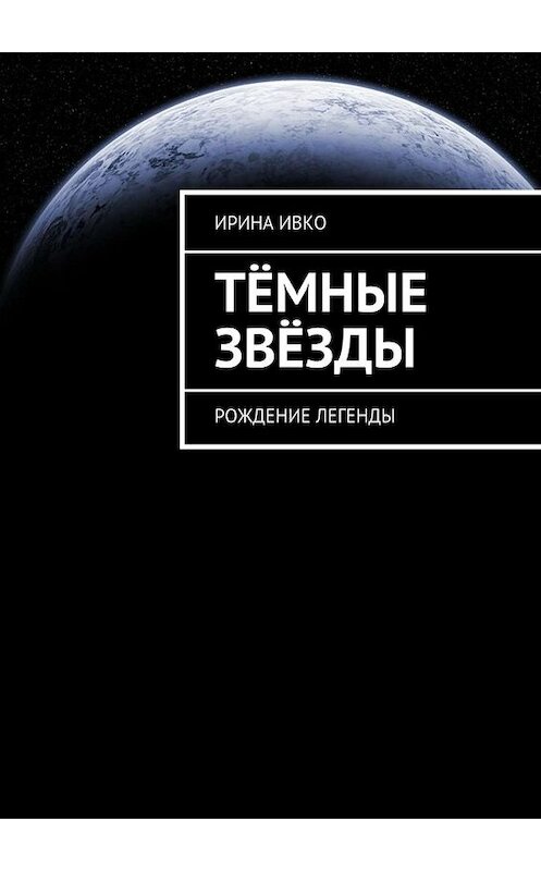 Обложка книги «Тёмные звёзды. Рождение легенды» автора Ириной Ивко. ISBN 9785448557255.
