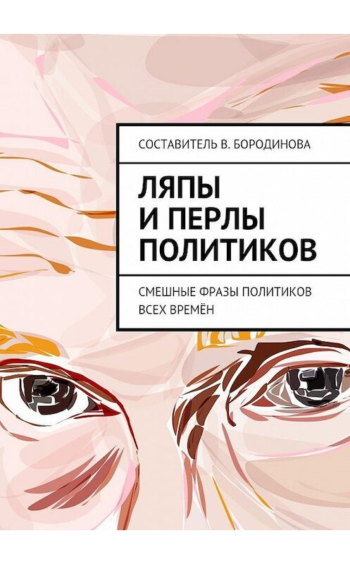 Обложка книги «Ляпы и перлы политиков. Смешные фразы политиков всех времён» автора Виктории Бородиновы. ISBN 9785448568909.