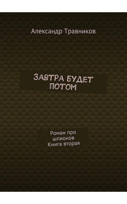 Обложка книги «Завтра будет потом. Роман про шпионов. Книга вторая» автора Александра Травникова. ISBN 9785448355042.