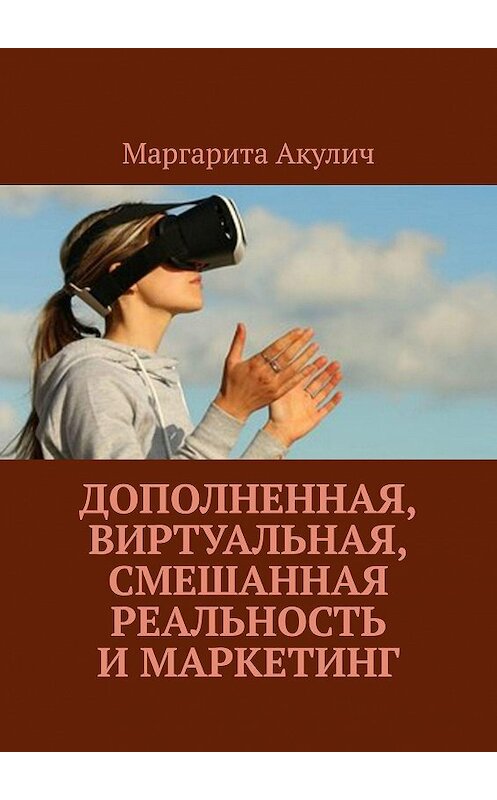 Обложка книги «Дополненная, виртуальная, смешанная реальность и маркетинг» автора Маргарити Акулича. ISBN 9785449021113.