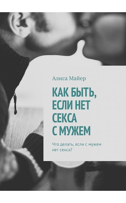 Обложка книги «Как быть, если нет секса с мужем. Что делать, если с мужем нет секса?» автора Алиси Майера. ISBN 9785449307910.