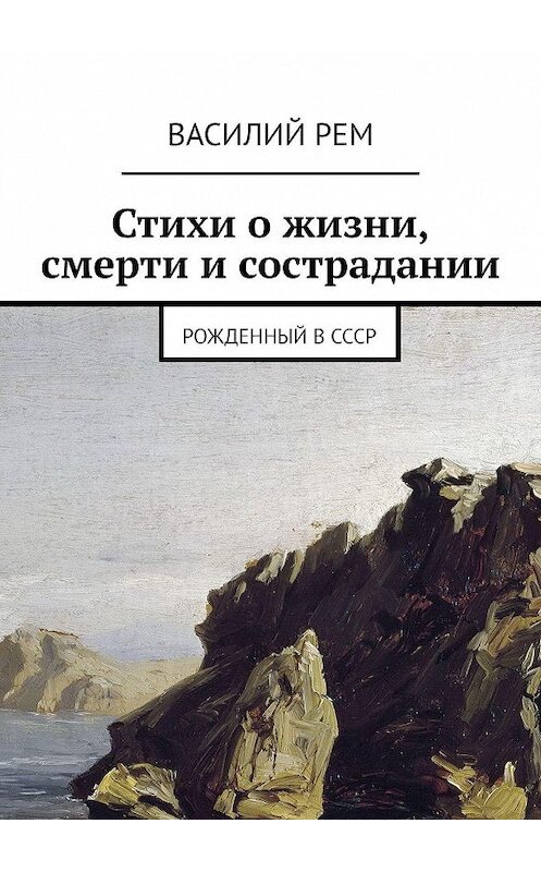 Обложка книги «Стихи о жизни, смерти и сострадании. Рожденный в СССР» автора Василия Рема. ISBN 9785447461072.