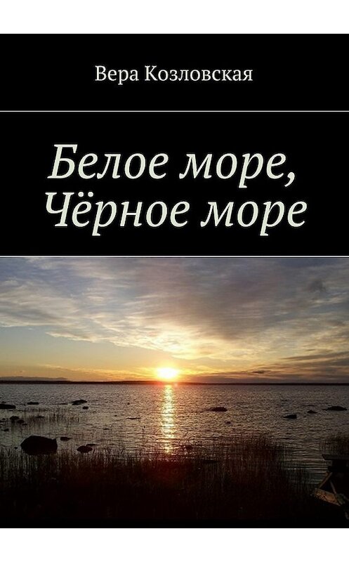Обложка книги «Белое море, Черное море» автора Веры Козловская. ISBN 9785447434434.