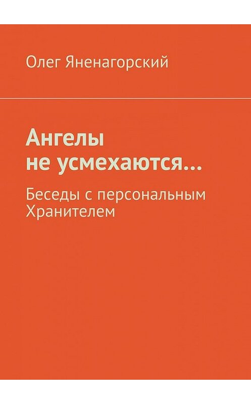Обложка книги «Ангелы не усмехаются… Беседы с персональным Хранителем» автора Олега Яненагорския. ISBN 9785448556609.