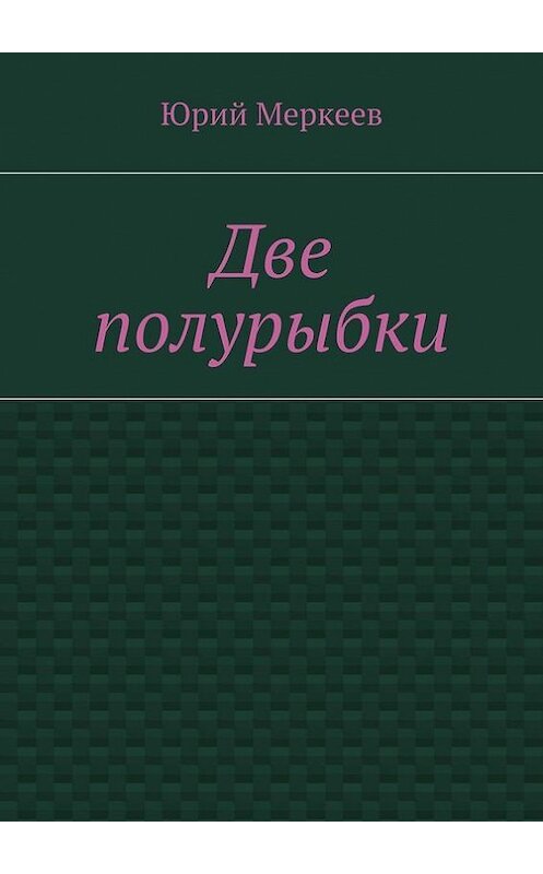 Обложка книги «Две полурыбки. Повесть» автора Юрия Меркеева. ISBN 9785447452896.