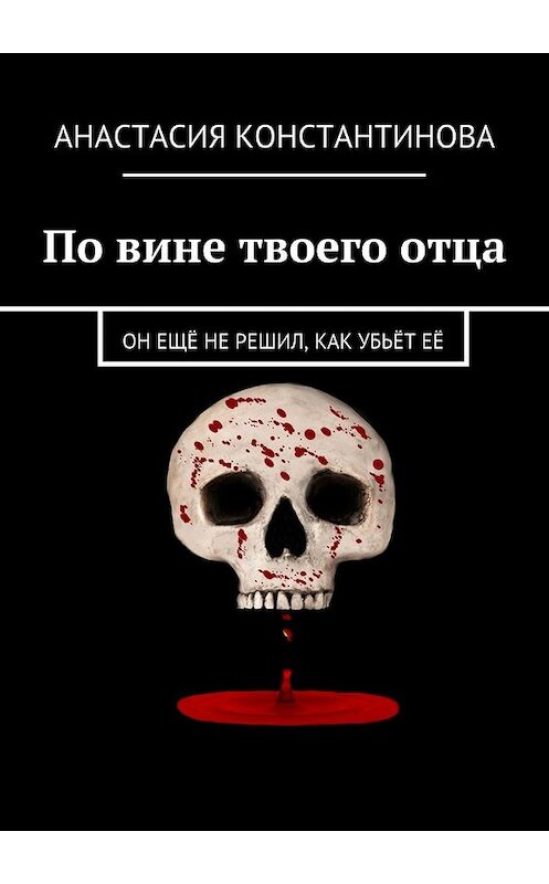 Обложка книги «По вине твоего отца. Он ещё не решил, как убьёт её» автора Анастасии Константиновы. ISBN 9785448538360.