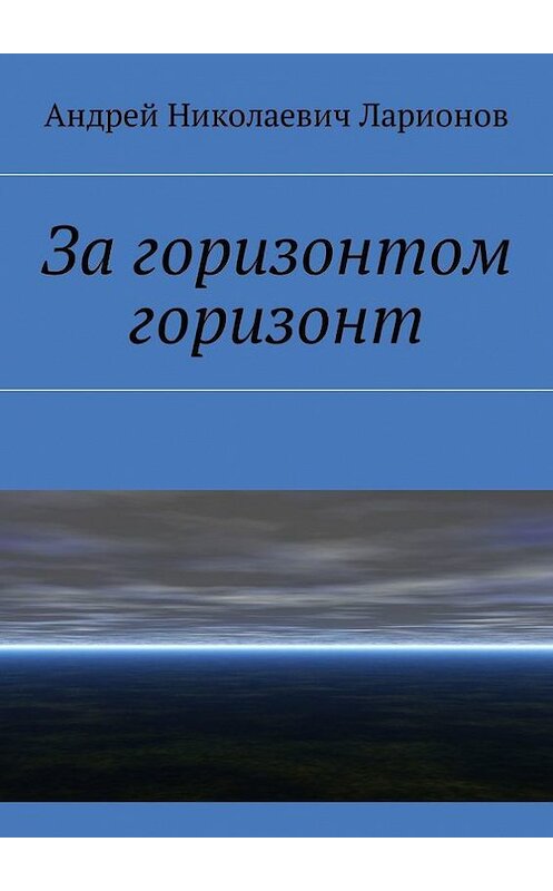 Обложка книги «За горизонтом горизонт» автора Андрея Ларионова. ISBN 9785448549601.