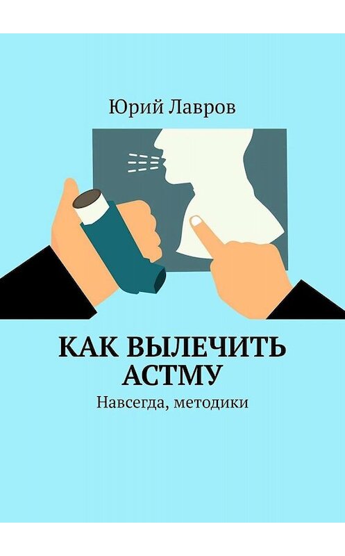 Обложка книги «Как вылечить астму. Навсегда, методики» автора Юрия Лаврова. ISBN 9785005036414.