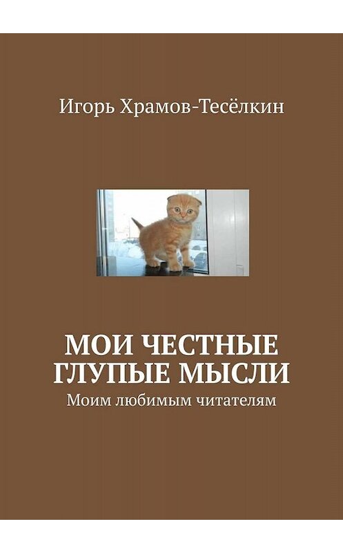 Обложка книги «Мои честные глупые мысли. Моим любимым читателям» автора Игоря Храмов-Тесёлкина. ISBN 9785449660572.