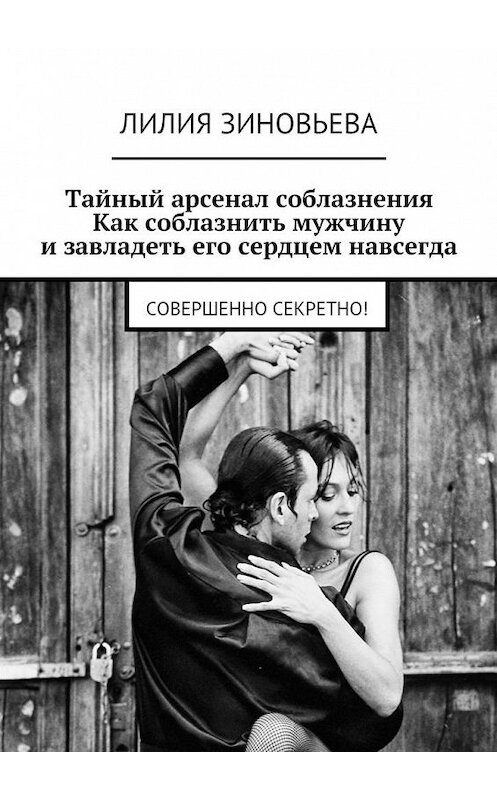 Обложка книги «Тайный арсенал соблазнения. Как соблазнить мужчину и завладеть его сердцем навсегда. Совершенно секретно!» автора Лилии Зиновьевы. ISBN 9785447484941.