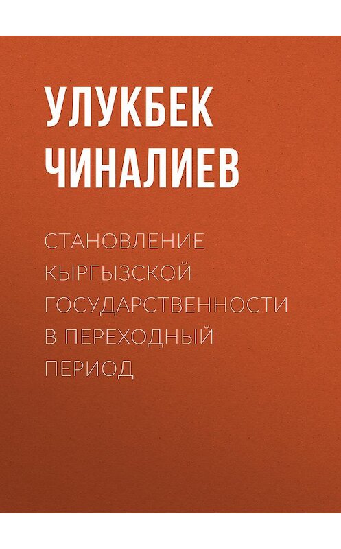 Обложка книги «Становление кыргызской государственности в переходный период» автора Улукбека Чиналиева.