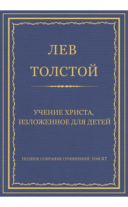 Обложка книги «Полное собрание сочинений. Том 37. Произведения 1906–1910 гг. Учение Христа, изложенное для детей» автора Лева Толстоя.