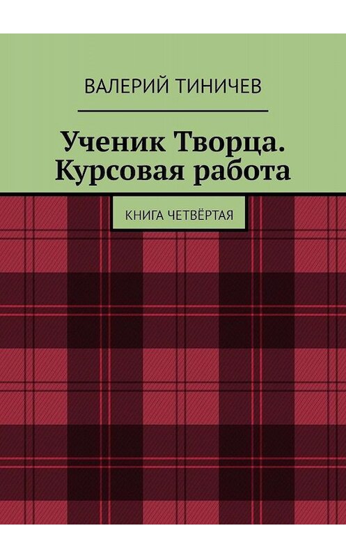 Обложка книги «Ученик Творца. Курсовая работа. Книга четвёртая» автора Валерия Тиничева. ISBN 9785005085689.
