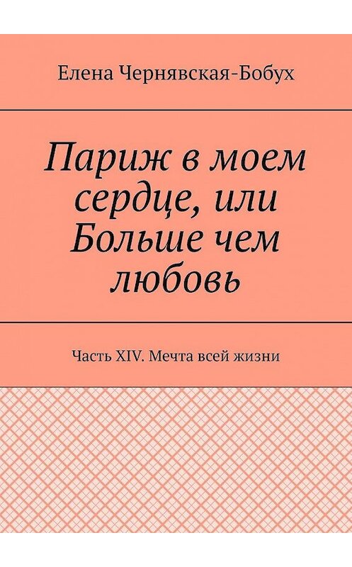 Обложка книги «Париж в моем сердце, или Больше чем любовь. Часть XIV. Мечта всей жизни» автора Елены Чернявская-Бобух. ISBN 9785449876423.