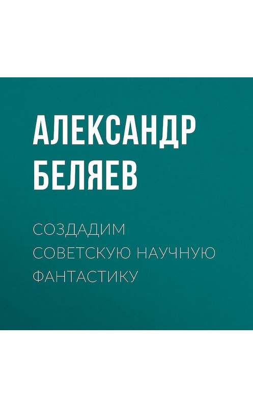 Обложка аудиокниги «Создадим советскую научную фантастику» автора Александра Беляева.