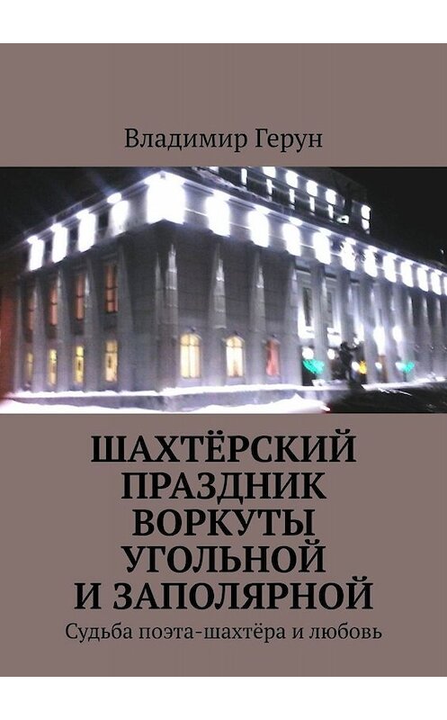 Обложка книги «Шахтёрский праздник Воркуты угольной и Заполярной. Судьба поэта-шахтёра и любовь» автора Владимира Геруна. ISBN 9785449668189.