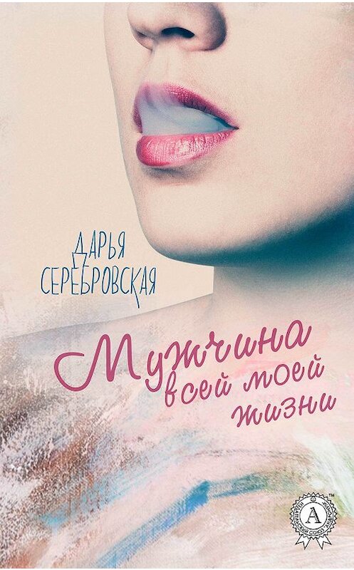 Обложка книги «Мужчина всей моей жизни» автора Дарьи Серебровская издание 2017 года.